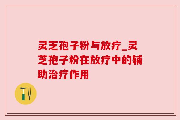 灵芝孢子粉与_灵芝孢子粉在中的辅助作用 灵芝孢子粉与_灵芝孢子粉在中的辅助作用
