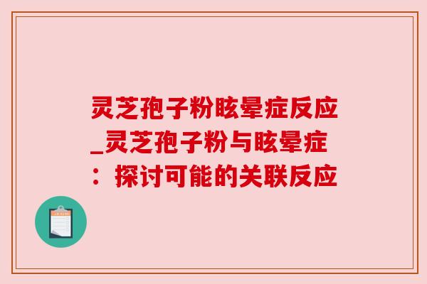 灵芝孢子粉眩晕症反应_灵芝孢子粉与眩晕症：探讨可能的关联反应