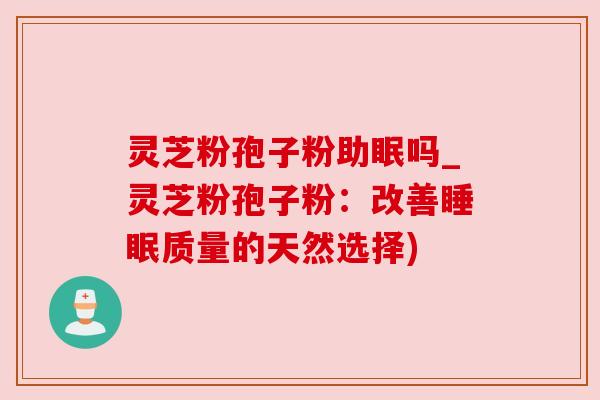灵芝粉孢子粉助眠吗_灵芝粉孢子粉:改善质量的天然选择) 灵芝粉孢子粉助眠吗_灵芝粉孢子粉:改善质量的天然选择)