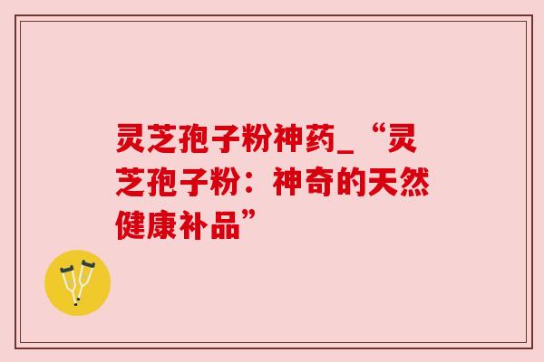 灵芝孢子粉神药_“灵芝孢子粉：神奇的天然健康补品”