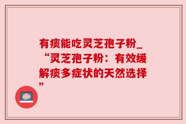 有痰能吃灵芝孢子粉_“灵芝孢子粉:有效缓解痰多症状的天然选择” 有痰能吃灵芝孢子粉_“灵芝孢子粉:有效缓解痰多症状的天然选择”