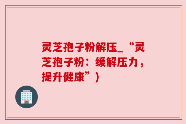 灵芝孢子粉解压_“灵芝孢子粉：缓解压力，提升健康”)