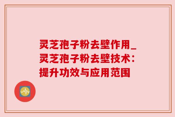 灵芝孢子粉去壁作用_灵芝孢子粉去壁技术：提升功效与应用范围