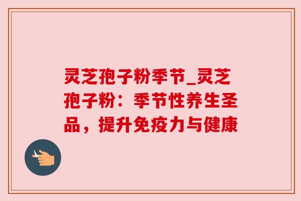 灵芝孢子粉季节_灵芝孢子粉:季节性养生圣品,提升免疫力与健康 灵芝孢子粉季节_灵芝孢子粉:季节性养生圣品,提升免疫力与健康