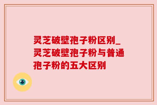 灵芝破壁孢子粉区别_灵芝破壁孢子粉与普通孢子粉的五大区别 灵芝破壁孢子粉区别_灵芝破壁孢子粉与普通孢子粉的五大区别
