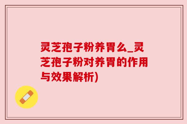 灵芝孢子粉养胃么_灵芝孢子粉对养胃的作用与效果解析) 灵芝孢子粉养胃么_灵芝孢子粉对养胃的作用与效果解析)