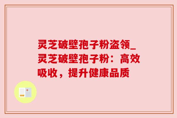 灵芝破壁孢子粉盗领_灵芝破壁孢子粉:高效吸收,提升健康品质 灵芝破壁孢子粉盗领_灵芝破壁孢子粉:高效吸收,提升健康品质