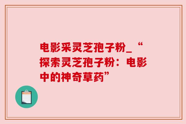 电影采灵芝孢子粉_“探索灵芝孢子粉:电影中的神奇草药” 电影采灵芝孢子粉_“探索灵芝孢子粉:电影中的神奇草药”