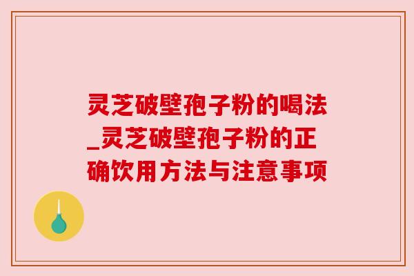 灵芝破壁孢子粉的喝法_灵芝破壁孢子粉的正确饮用方法与注意事项