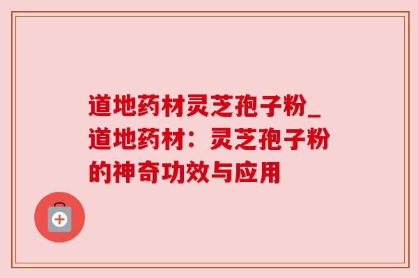 道地药材灵芝孢子粉_道地药材：灵芝孢子粉的神奇功效与应用