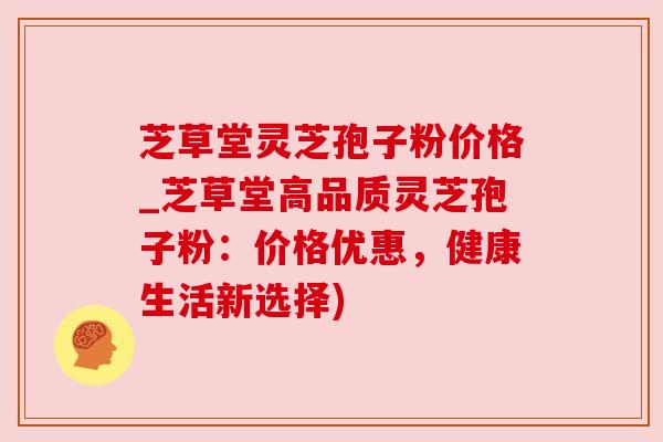 芝草堂灵芝孢子粉价格_芝草堂高品质灵芝孢子粉:价格优惠,健康生活新选择) 芝草堂灵芝孢子粉价格_芝草堂高品质灵芝孢子粉:价格优惠,健康生活新选择)