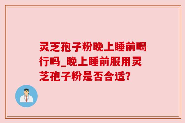 灵芝孢子粉晚上睡前喝行吗_晚上睡前服用灵芝孢子粉是否合适? 灵芝孢子粉晚上睡前喝行吗_晚上睡前服用灵芝孢子粉是否合适?