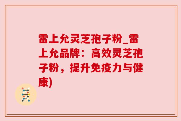 雷上允灵芝孢子粉_雷上允品牌:高效灵芝孢子粉,提升免疫力与健康) 雷上允灵芝孢子粉_雷上允品牌:高效灵芝孢子粉,提升免疫力与健康)