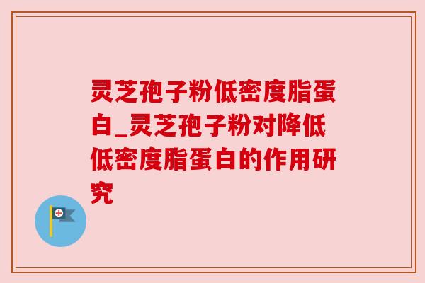 灵芝孢子粉低密度脂蛋白_灵芝孢子粉对降低低密度脂蛋白的作用研究 灵芝孢子粉低密度脂蛋白_灵芝孢子粉对降低低密度脂蛋白的作用研究