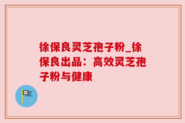 徐保良灵芝孢子粉_徐保良出品:高效灵芝孢子粉与健康 徐保良灵芝孢子粉_徐保良出品:高效灵芝孢子粉与健康