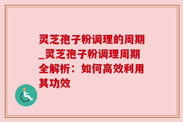 灵芝孢子粉调理的周期_灵芝孢子粉调理周期全解析:如何高效利用其功效 灵芝孢子粉调理的周期_灵芝孢子粉调理周期全解析:如何高效利用其功效