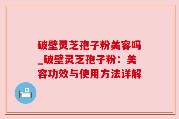 破壁灵芝孢子粉美容吗_破壁灵芝孢子粉:美容功效与使用方法详解 破壁灵芝孢子粉美容吗_破壁灵芝孢子粉:美容功效与使用方法详解