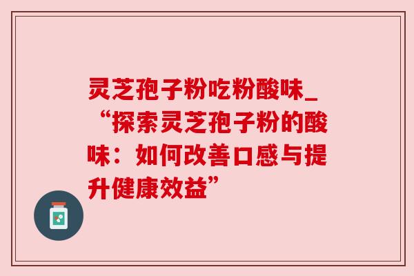 灵芝孢子粉吃粉酸味_“探索灵芝孢子粉的酸味:如何改善口感与提升健康效益” 灵芝孢子粉吃粉酸味_“探索灵芝孢子粉的酸味:如何改善口感与提升健康效益”