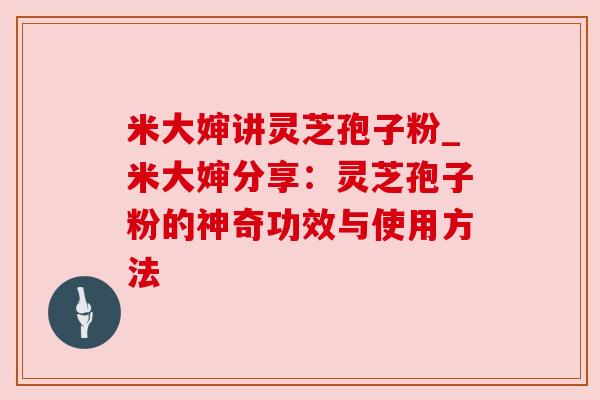 米大婶讲灵芝孢子粉_米大婶分享:灵芝孢子粉的神奇功效与使用方法 米大婶讲灵芝孢子粉_米大婶分享:灵芝孢子粉的神奇功效与使用方法