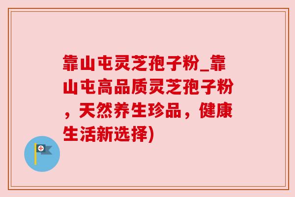 靠山屯灵芝孢子粉_靠山屯高品质灵芝孢子粉,天然养生珍品,健康生活新选择) 靠山屯灵芝孢子粉_靠山屯高品质灵芝孢子粉,天然养生珍品,健康生活新选择)