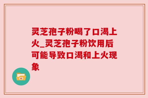 灵芝孢子粉喝了口渴上火_灵芝孢子粉饮用后可能导致口渴和上火现象 灵芝孢子粉喝了口渴上火_灵芝孢子粉饮用后可能导致口渴和上火现象