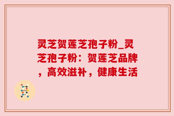 灵芝贺莲芝孢子粉_灵芝孢子粉:贺莲芝品牌,高效滋补,健康生活 灵芝贺莲芝孢子粉_灵芝孢子粉:贺莲芝品牌,高效滋补,健康生活