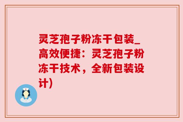 灵芝孢子粉冻干包装_高效便捷:灵芝孢子粉冻干技术,全新包装设计) 灵芝孢子粉冻干包装_高效便捷:灵芝孢子粉冻干技术,全新包装设计)