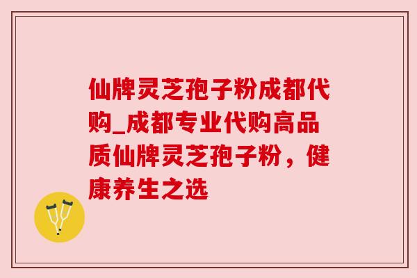 仙牌灵芝孢子粉成都代购_成都专业代购高品质仙牌灵芝孢子粉,健康养生之选 仙牌灵芝孢子粉成都代购_成都专业代购高品质仙牌灵芝孢子粉,健康养生之选