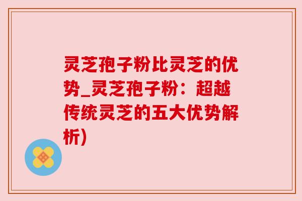 灵芝孢子粉比灵芝的优势_灵芝孢子粉:超越传统灵芝的五大优势解析) 灵芝孢子粉比灵芝的优势_灵芝孢子粉:超越传统灵芝的五大优势解析)
