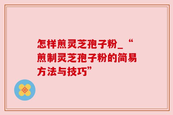 怎样煎灵芝孢子粉_“煎制灵芝孢子粉的简易方法与技巧”