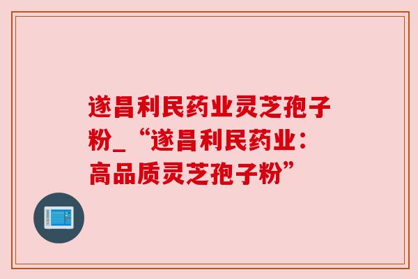 遂昌利民药业灵芝孢子粉_“遂昌利民药业:高品质灵芝孢子粉” 遂昌利民药业灵芝孢子粉_“遂昌利民药业:高品质灵芝孢子粉”