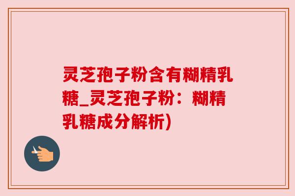 灵芝孢子粉含有糊精乳糖_灵芝孢子粉:糊精乳糖成分解析) 灵芝孢子粉含有糊精乳糖_灵芝孢子粉:糊精乳糖成分解析)
