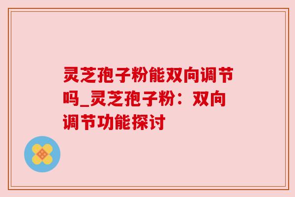 灵芝孢子粉能双向调节吗_灵芝孢子粉:双向调节功能探讨 灵芝孢子粉能双向调节吗_灵芝孢子粉:双向调节功能探讨