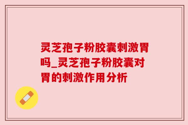 灵芝孢子粉胶囊刺激胃吗_灵芝孢子粉胶囊对胃的刺激作用分析