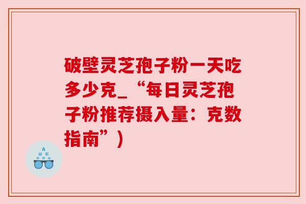 破壁灵芝孢子粉一天吃多少克_“每日灵芝孢子粉推荐摄入量：克数指南”)