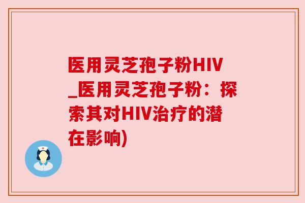 医用灵芝孢子粉HIV_医用灵芝孢子粉：探索其对HIV的潜在影响)
