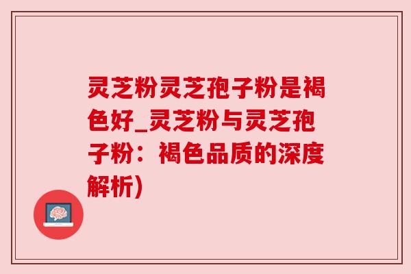 灵芝粉灵芝孢子粉是褐色好_灵芝粉与灵芝孢子粉:褐色品质的深度解析) 灵芝粉灵芝孢子粉是褐色好_灵芝粉与灵芝孢子粉:褐色品质的深度解析)