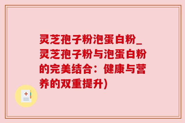 灵芝孢子粉泡蛋白粉_灵芝孢子粉与泡蛋白粉的完美结合:健康与营养的双重提升) 灵芝孢子粉泡蛋白粉_灵芝孢子粉与泡蛋白粉的完美结合:健康与营养的双重提升)