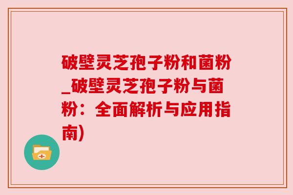 破壁灵芝孢子粉和菌粉_破壁灵芝孢子粉与菌粉:全面解析与应用指南) 破壁灵芝孢子粉和菌粉_破壁灵芝孢子粉与菌粉:全面解析与应用指南)