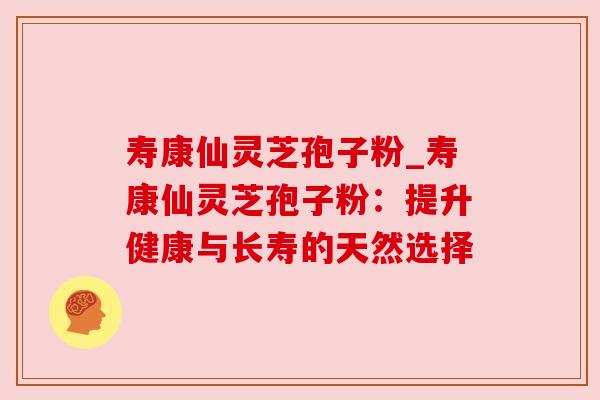 寿康仙灵芝孢子粉_寿康仙灵芝孢子粉：提升健康与长寿的天然选择