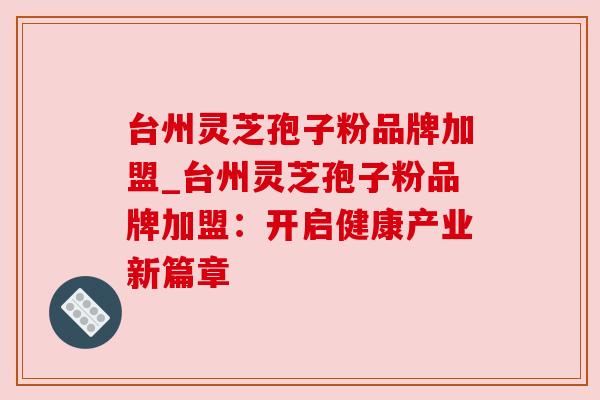台州灵芝孢子粉品牌加盟_台州灵芝孢子粉品牌加盟:开启健康产业新篇章 台州灵芝孢子粉品牌加盟_台州灵芝孢子粉品牌加盟:开启健康产业新篇章