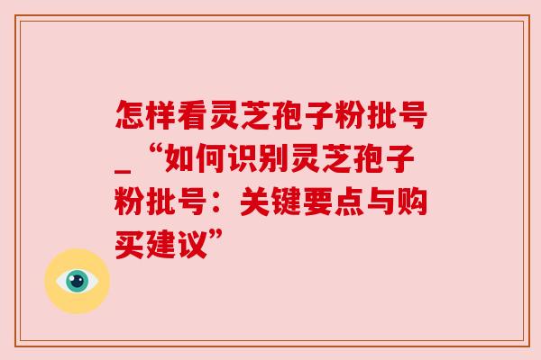 怎样看灵芝孢子粉批号_“如何识别灵芝孢子粉批号:关键要点与购买建议” 怎样看灵芝孢子粉批号_“如何识别灵芝孢子粉批号:关键要点与购买建议”