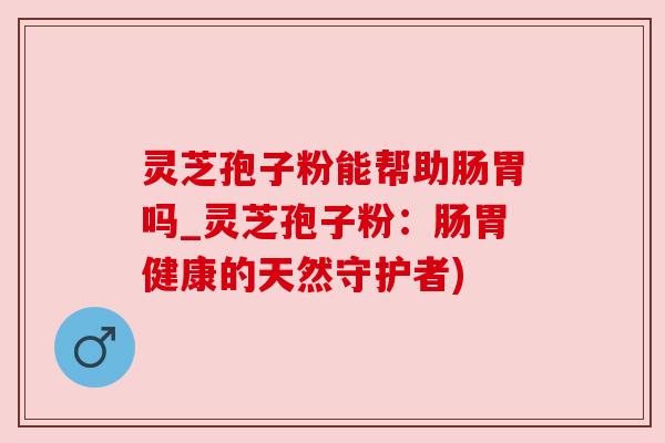 灵芝孢子粉能帮助肠胃吗_灵芝孢子粉:肠胃健康的天然守护者) 灵芝孢子粉能帮助肠胃吗_灵芝孢子粉:肠胃健康的天然守护者)