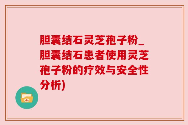 胆囊结石灵芝孢子粉_胆囊结石患者使用灵芝孢子粉的疗效与安全性分析) 胆囊结石灵芝孢子粉_胆囊结石患者使用灵芝孢子粉的疗效与安全性分析)