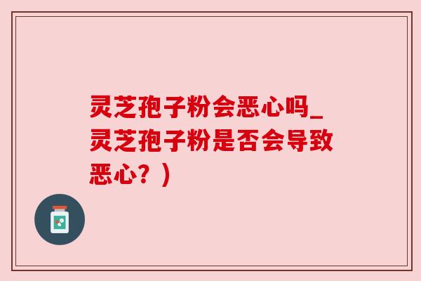 灵芝孢子粉会恶心吗_灵芝孢子粉是否会导致恶心?) 灵芝孢子粉会恶心吗_灵芝孢子粉是否会导致恶心?)