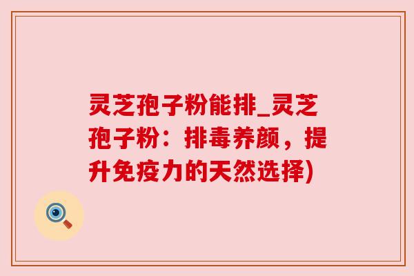灵芝孢子粉能排_灵芝孢子粉:养颜,提升免疫力的天然选择) 灵芝孢子粉能排_灵芝孢子粉:养颜,提升免疫力的天然选择)