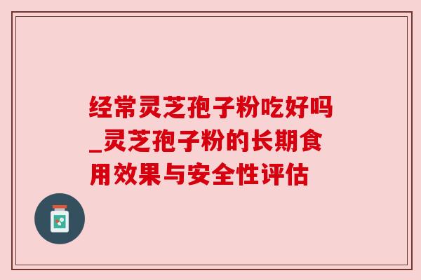 经常灵芝孢子粉吃好吗_灵芝孢子粉的长期食用效果与安全性评估 经常灵芝孢子粉吃好吗_灵芝孢子粉的长期食用效果与安全性评估