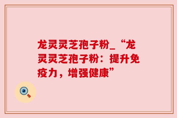 龙灵灵芝孢子粉_“龙灵灵芝孢子粉：提升免疫力，增强健康”