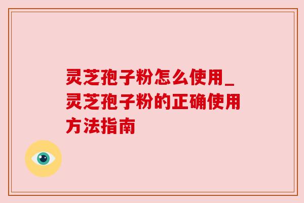 灵芝孢子粉怎么使用_灵芝孢子粉的正确使用方法指南