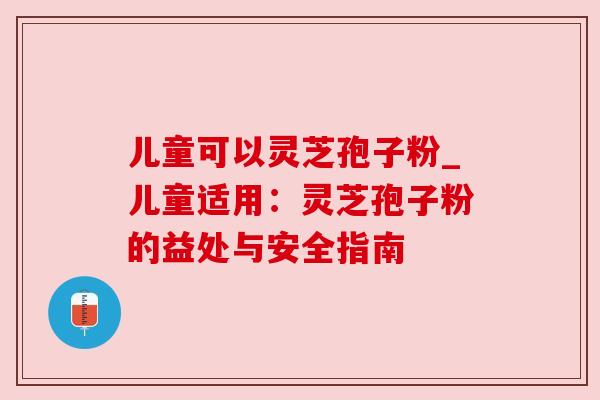 儿童可以灵芝孢子粉_儿童适用：灵芝孢子粉的益处与安全指南